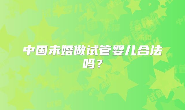 中国未婚做试管婴儿合法吗？