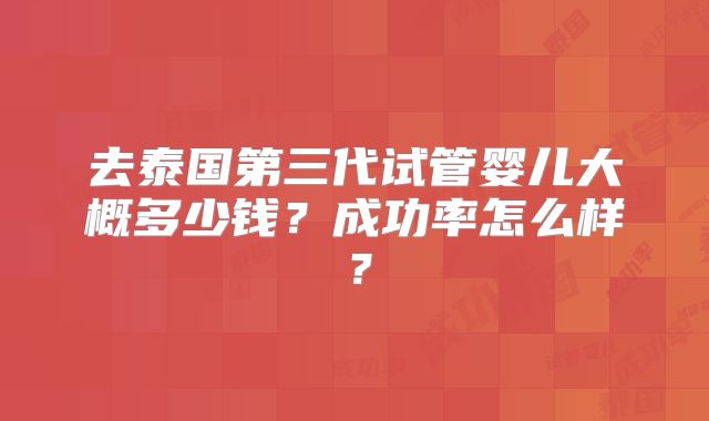 去泰国第三代试管婴儿大概多少钱？成功率怎么样？