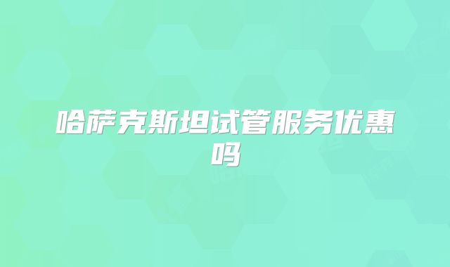 哈萨克斯坦试管服务优惠吗