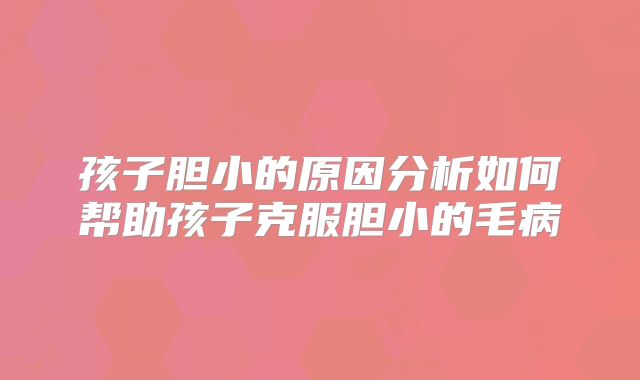 孩子胆小的原因分析如何帮助孩子克服胆小的毛病
