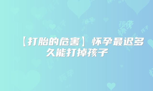 【打胎的危害】怀孕最迟多久能打掉孩子