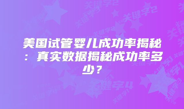 美国试管婴儿成功率揭秘：真实数据揭秘成功率多少？