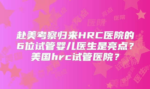 赴美考察归来HRC医院的6位试管婴儿医生是亮点？美国hrc试管医院？