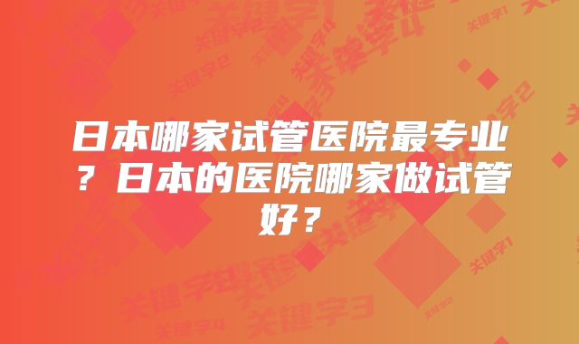 日本哪家试管医院最专业？日本的医院哪家做试管好？