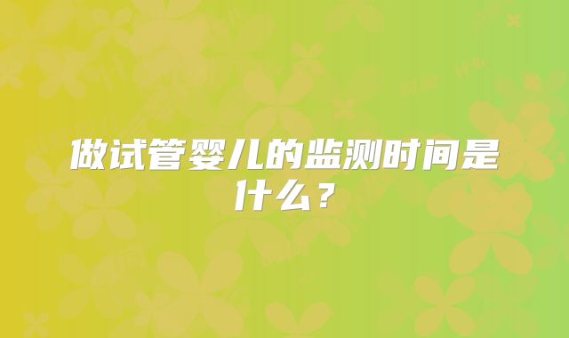 做试管婴儿的监测时间是什么?