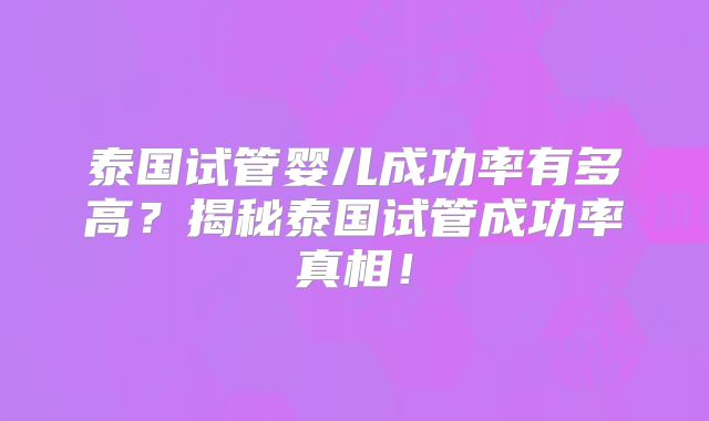泰国试管婴儿成功率有多高?揭秘泰国试管成功率真相!