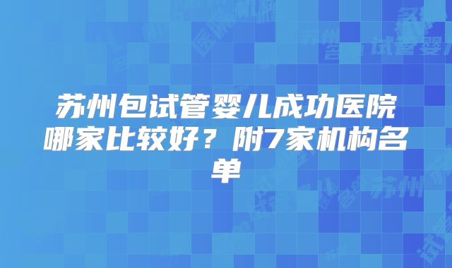 苏州包试管婴儿成功医院哪家比较好？附7家机构名单