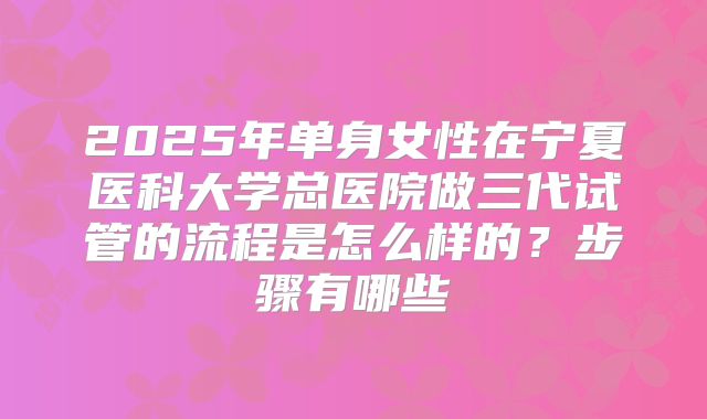 2025年单身女性在宁夏医科大学总医院做三代试管的流程是怎么样的？步骤有哪些