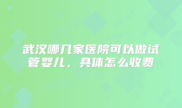 武汉哪几家医院可以做试管婴儿，具体怎么收费