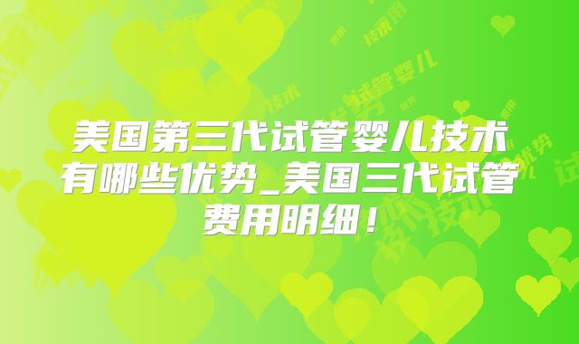 美国第三代试管婴儿技术有哪些优势_美国三代试管费用明细！