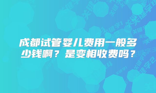 成都试管婴儿费用一般多少钱啊？是变相收费吗？
