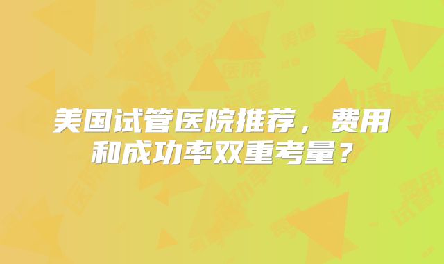 美国试管医院推荐，费用和成功率双重考量？
