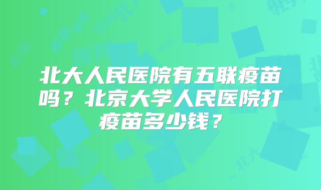 北大人民医院有五联疫苗吗？北京大学人民医院打疫苗多少钱？