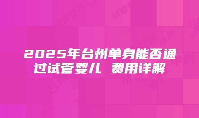 2025年台州单身能否通过试管婴儿 费用详解
