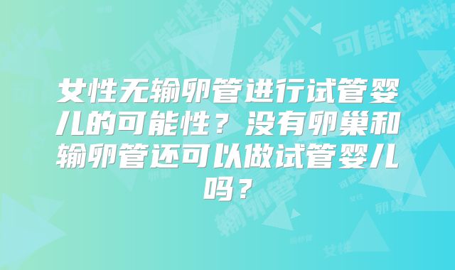 女性无输卵管进行试管婴儿的可能性?没有卵巢和输卵管还可以做试管婴儿吗?
