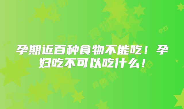 孕期近百种食物不能吃！孕妇吃不可以吃什么！
