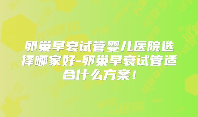 卵巢早衰试管婴儿医院选择哪家好-卵巢早衰试管适合什么方案!