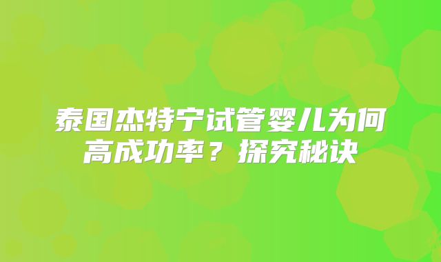泰国杰特宁试管婴儿为何高成功率？探究秘诀