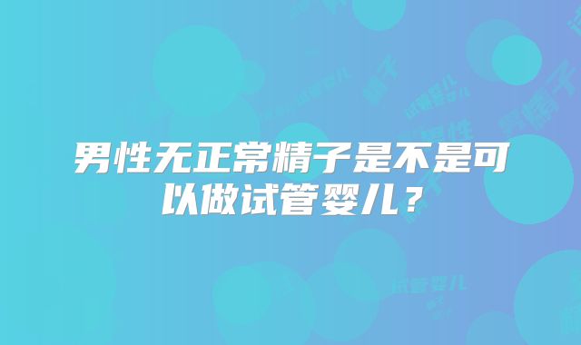 男性无正常精子是不是可以做试管婴儿？