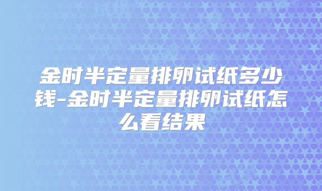 金时半定量排卵试纸多少钱-金时半定量排卵试纸怎么看结果