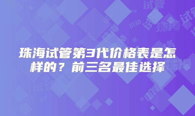珠海试管第3代价格表是怎样的？前三名最佳选择