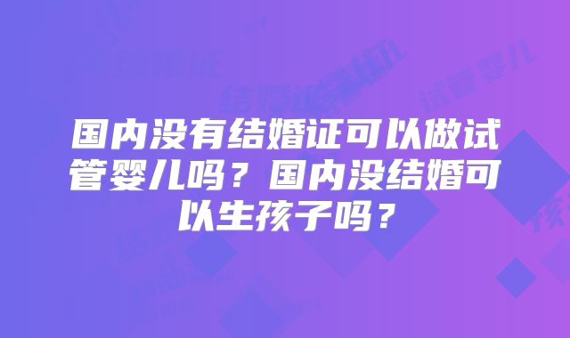 国内没有结婚证可以做试管婴儿吗?国内没结婚可以生孩子吗?