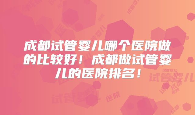 成都试管婴儿哪个医院做的比较好！成都做试管婴儿的医院排名！