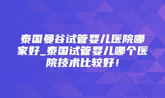 泰国曼谷试管婴儿医院哪家好_泰国试管婴儿哪个医院技术比较好！
