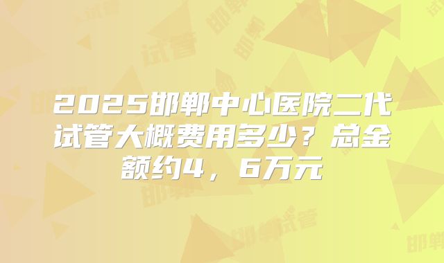 2025邯郸中心医院二代试管大概费用多少？总金额约4，6万元