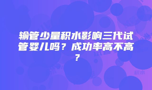 输管少量积水影响三代试管婴儿吗？成功率高不高？