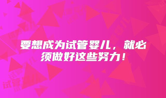 要想成为试管婴儿，就必须做好这些努力！