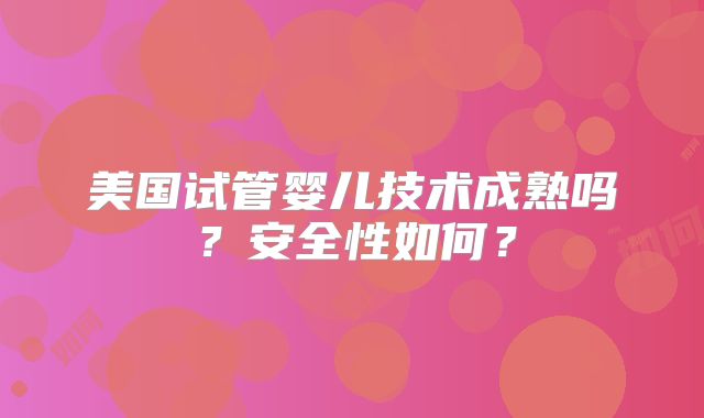 美国试管婴儿技术成熟吗?安全性如何?