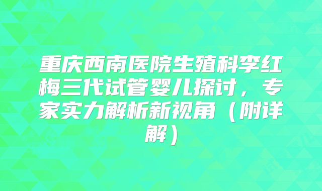 重庆西南医院生殖科李红梅三代试管婴儿探讨，专家实力解析新视角（附详解）