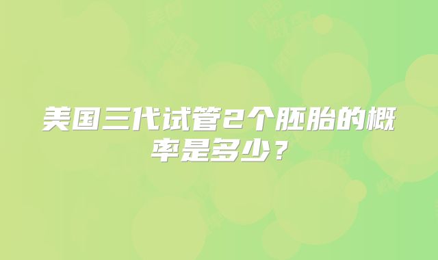 美国三代试管2个胚胎的概率是多少？