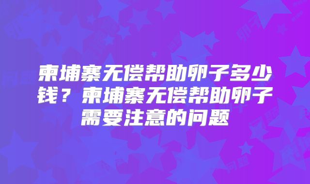 柬埔寨无偿帮助卵子多少钱？柬埔寨无偿帮助卵子需要注意的问题