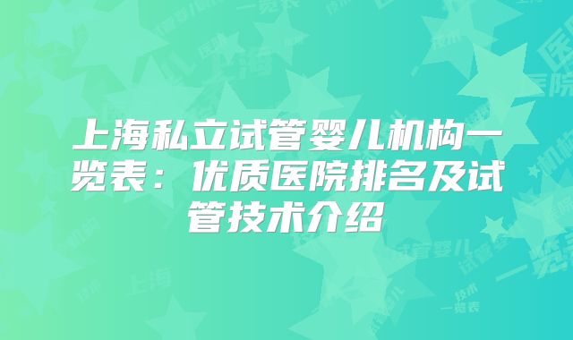 上海私立试管婴儿机构一览表:优质医院排名及试管技术介绍