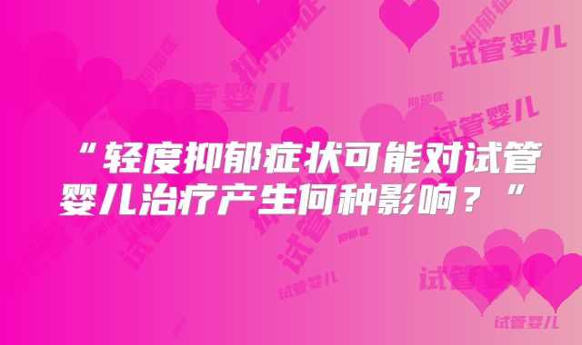 “轻度抑郁症状可能对试管婴儿治疗产生何种影响?”