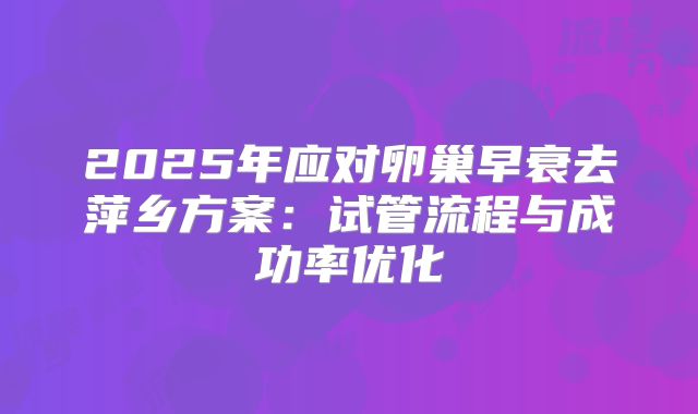 2025年应对卵巢早衰去萍乡方案：试管流程与成功率优化