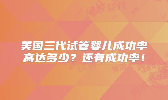 美国三代试管婴儿成功率高达多少?还有成功率!