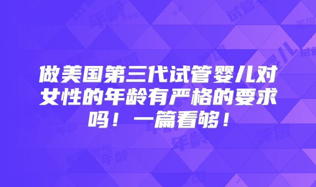 做美国第三代试管婴儿对女性的年龄有严格的要求吗!一篇看够!