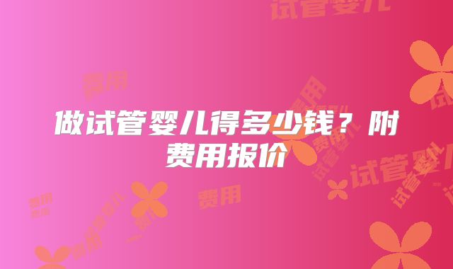 做试管婴儿得多少钱?附费用报价