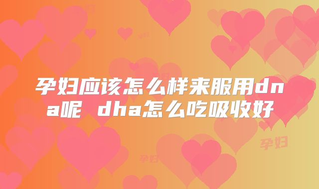 孕妇应该怎么样来服用dna呢 dha怎么吃吸收好