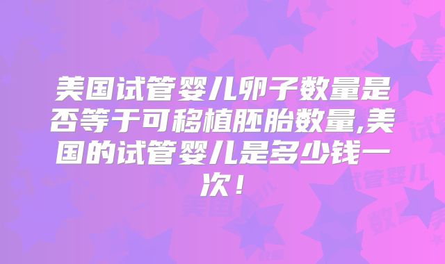 美国试管婴儿卵子数量是否等于可移植胚胎数量,美国的试管婴儿是多少钱一次!