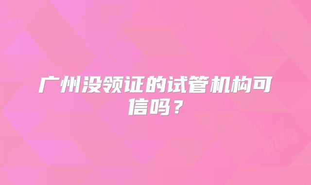 广州没领证的试管机构可信吗?