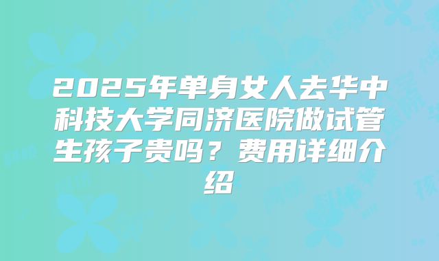 2025年单身女人去华中科技大学同济医院做试管生孩子贵吗？费用详细介绍