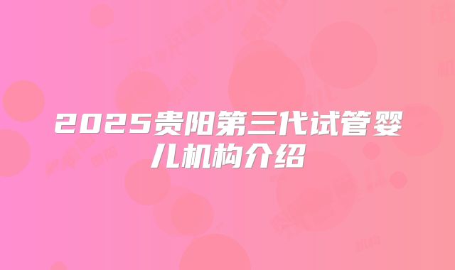 2025贵阳第三代试管婴儿机构介绍
