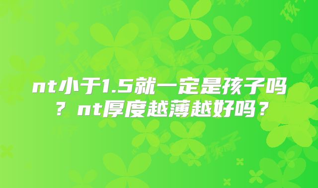 nt小于1.5就一定是孩子吗？nt厚度越薄越好吗？
