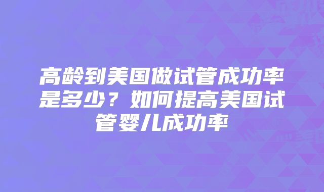 高龄到美国做试管成功率是多少？如何提高美国试管婴儿成功率