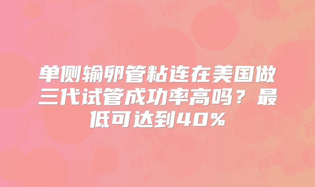 单侧输卵管粘连在美国做三代试管成功率高吗？最低可达到40%