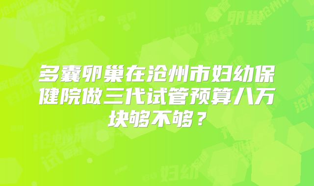 多囊卵巢在沧州市妇幼保健院做三代试管预算八万块够不够？
